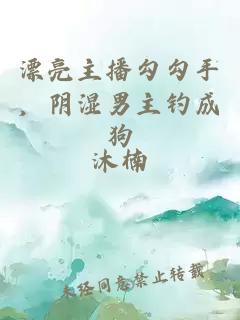漂亮主播勾勾手,阴湿男主钓成狗